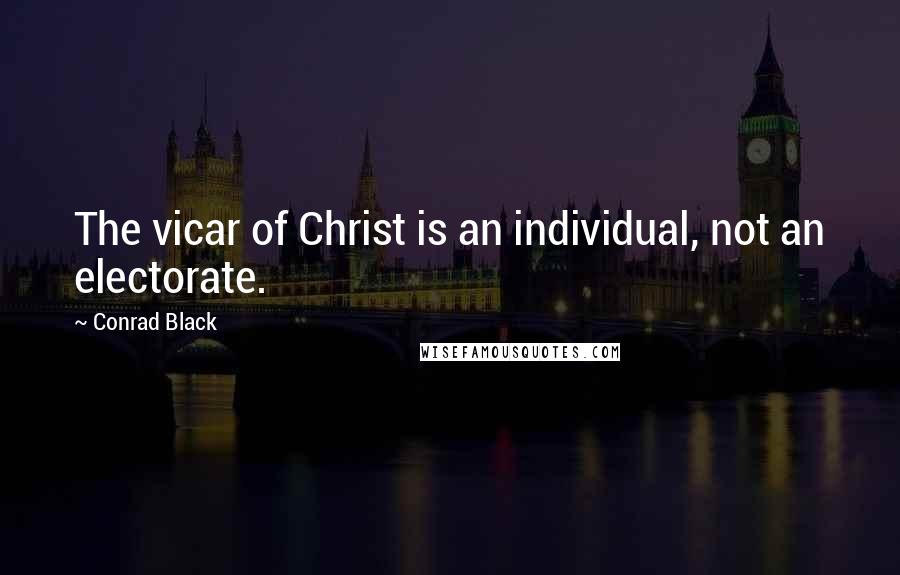 Conrad Black Quotes: The vicar of Christ is an individual, not an electorate.