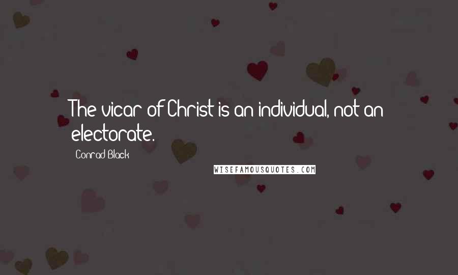 Conrad Black Quotes: The vicar of Christ is an individual, not an electorate.