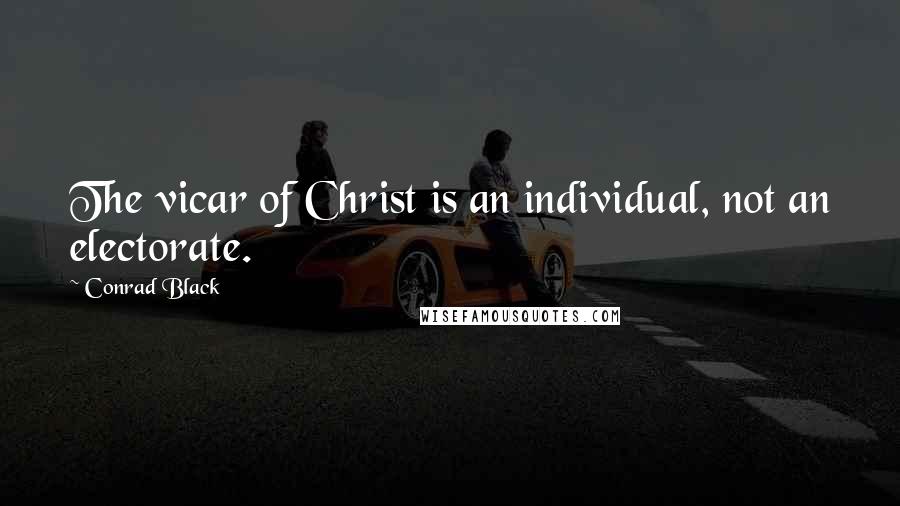 Conrad Black Quotes: The vicar of Christ is an individual, not an electorate.
