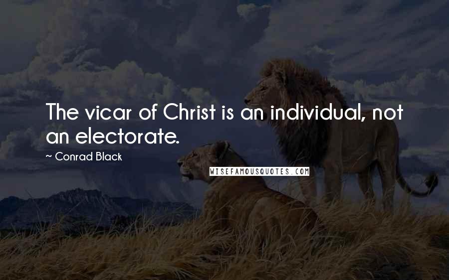 Conrad Black Quotes: The vicar of Christ is an individual, not an electorate.