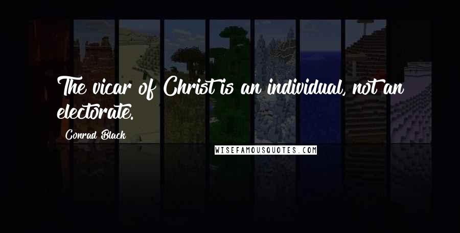Conrad Black Quotes: The vicar of Christ is an individual, not an electorate.