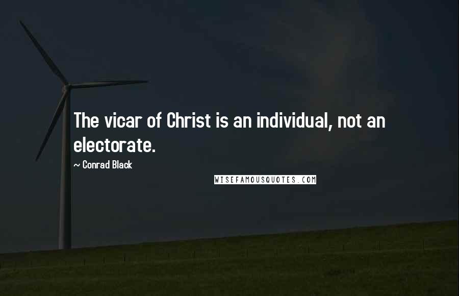 Conrad Black Quotes: The vicar of Christ is an individual, not an electorate.