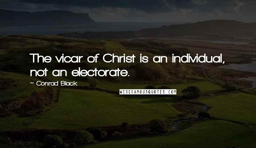 Conrad Black Quotes: The vicar of Christ is an individual, not an electorate.