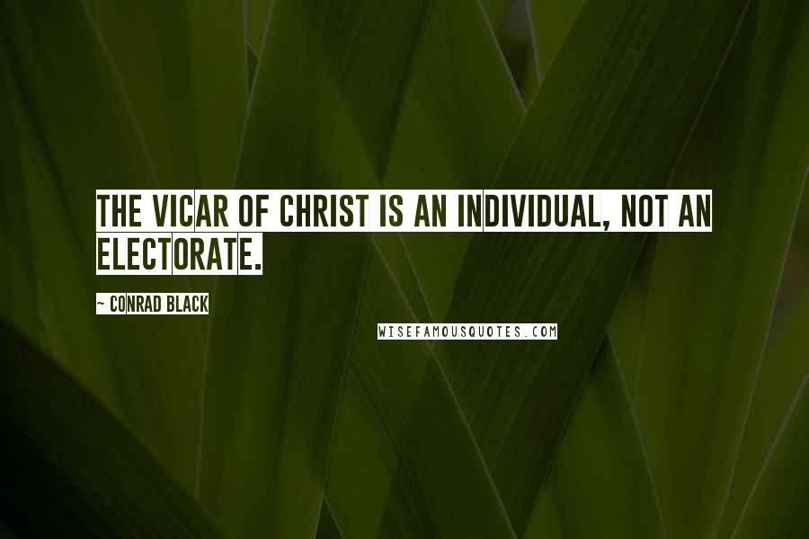 Conrad Black Quotes: The vicar of Christ is an individual, not an electorate.