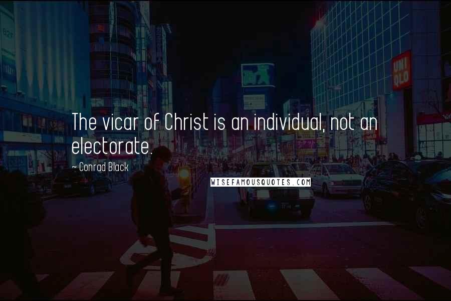 Conrad Black Quotes: The vicar of Christ is an individual, not an electorate.