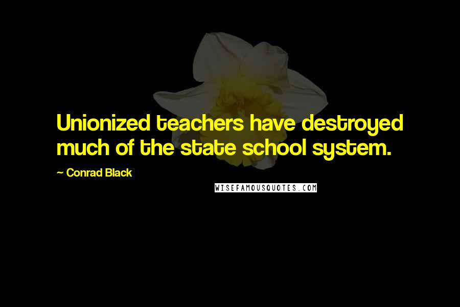 Conrad Black Quotes: Unionized teachers have destroyed much of the state school system.