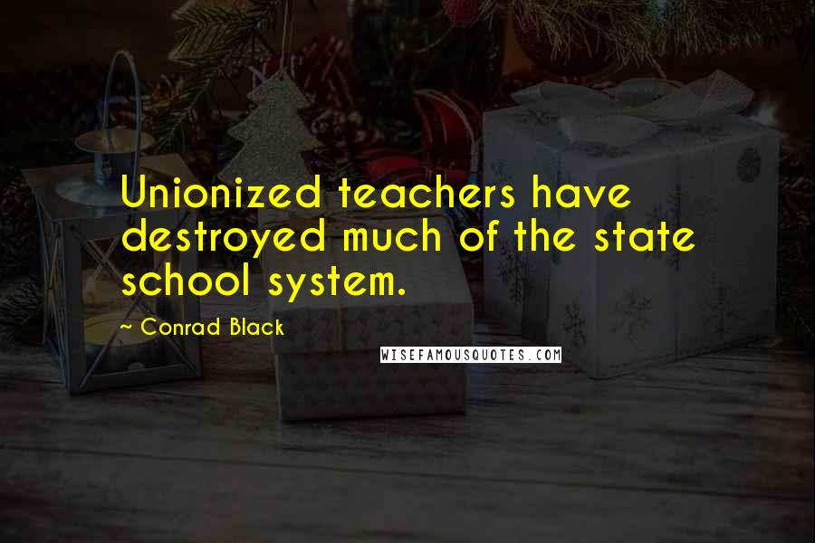 Conrad Black Quotes: Unionized teachers have destroyed much of the state school system.