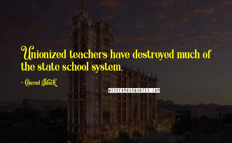 Conrad Black Quotes: Unionized teachers have destroyed much of the state school system.