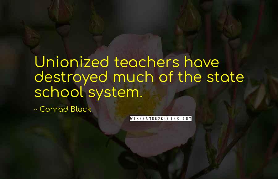 Conrad Black Quotes: Unionized teachers have destroyed much of the state school system.