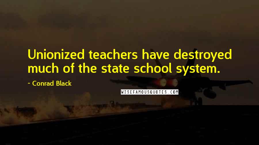 Conrad Black Quotes: Unionized teachers have destroyed much of the state school system.