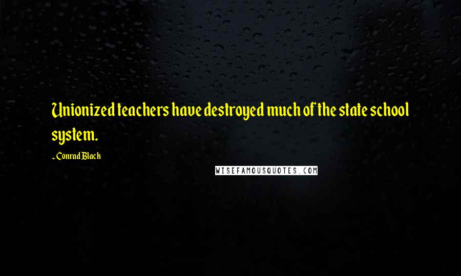 Conrad Black Quotes: Unionized teachers have destroyed much of the state school system.