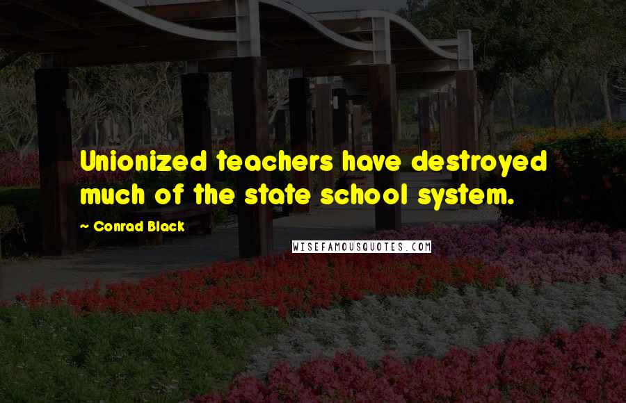 Conrad Black Quotes: Unionized teachers have destroyed much of the state school system.