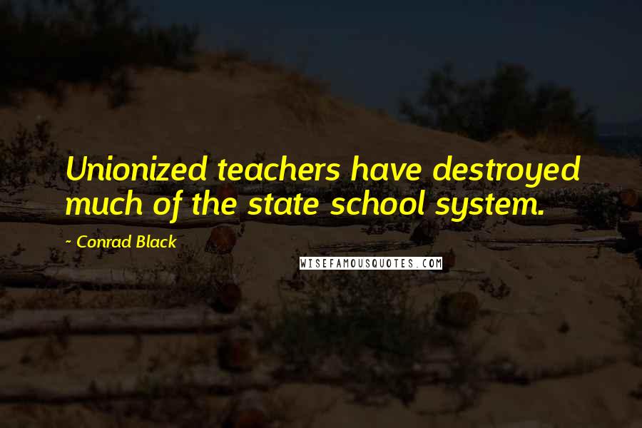 Conrad Black Quotes: Unionized teachers have destroyed much of the state school system.