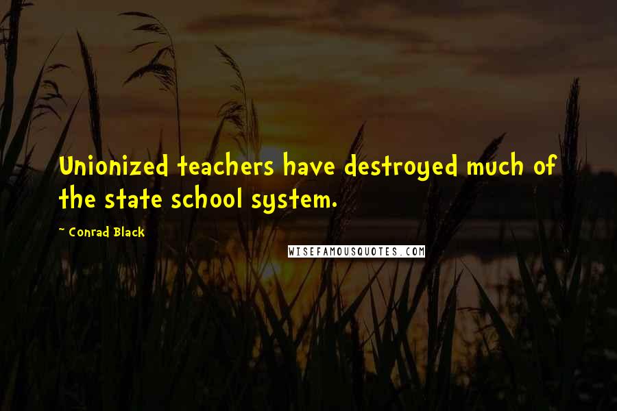 Conrad Black Quotes: Unionized teachers have destroyed much of the state school system.