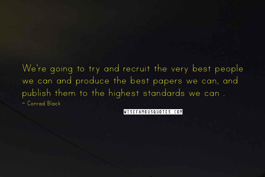 Conrad Black Quotes: We're going to try and recruit the very best people we can and produce the best papers we can, and publish them to the highest standards we can .