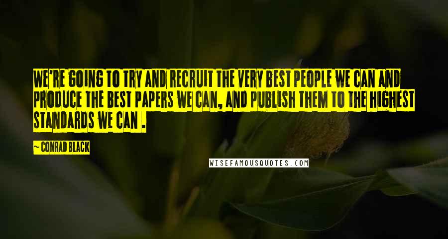 Conrad Black Quotes: We're going to try and recruit the very best people we can and produce the best papers we can, and publish them to the highest standards we can .