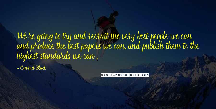 Conrad Black Quotes: We're going to try and recruit the very best people we can and produce the best papers we can, and publish them to the highest standards we can .