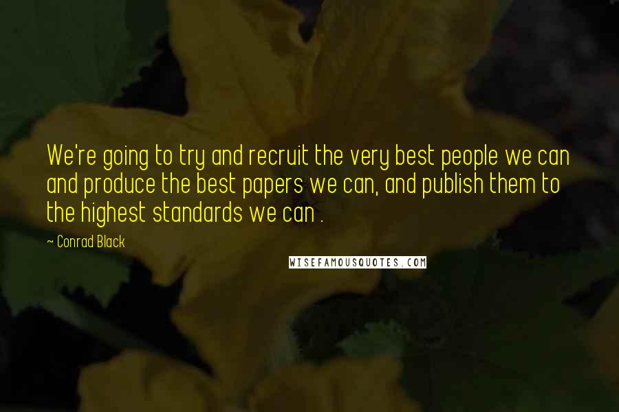 Conrad Black Quotes: We're going to try and recruit the very best people we can and produce the best papers we can, and publish them to the highest standards we can .