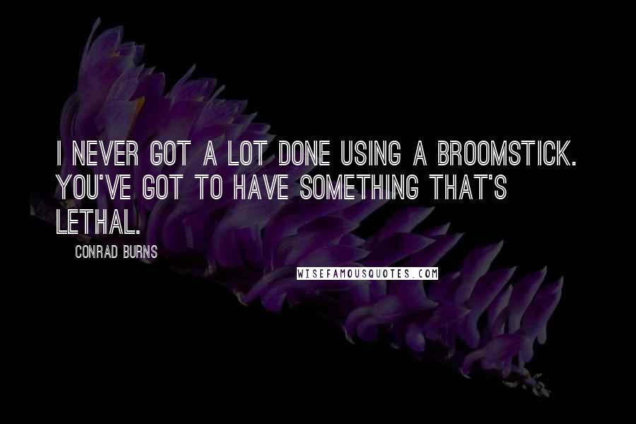 Conrad Burns Quotes: I never got a lot done using a broomstick. You've got to have something that's lethal.