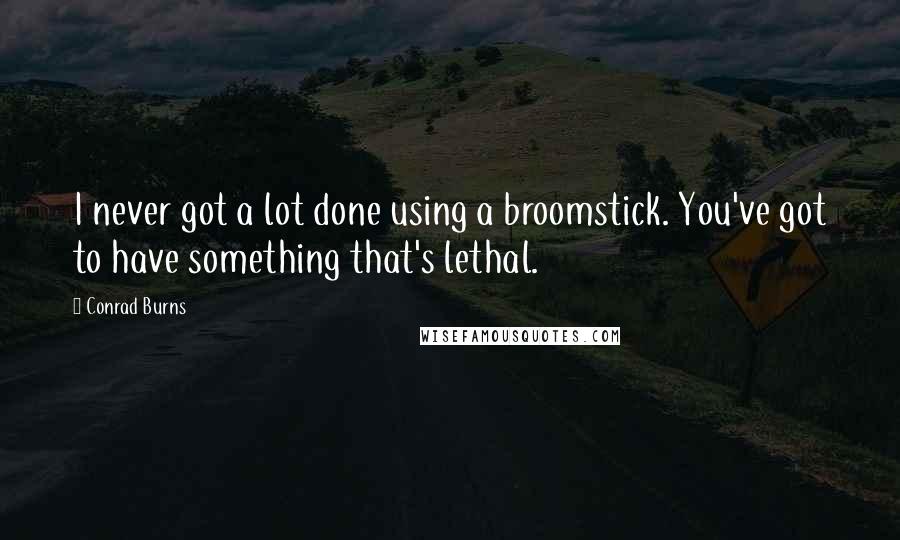 Conrad Burns Quotes: I never got a lot done using a broomstick. You've got to have something that's lethal.