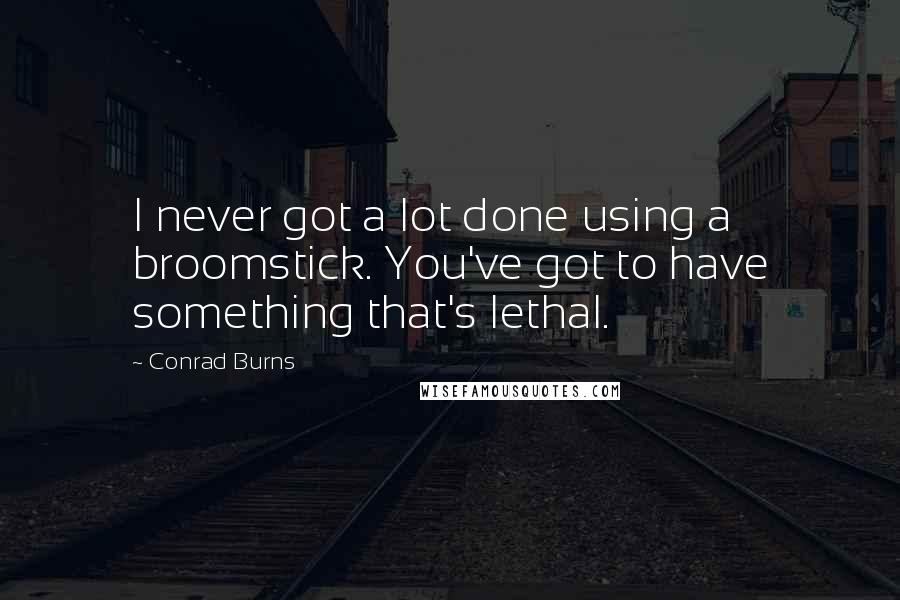 Conrad Burns Quotes: I never got a lot done using a broomstick. You've got to have something that's lethal.