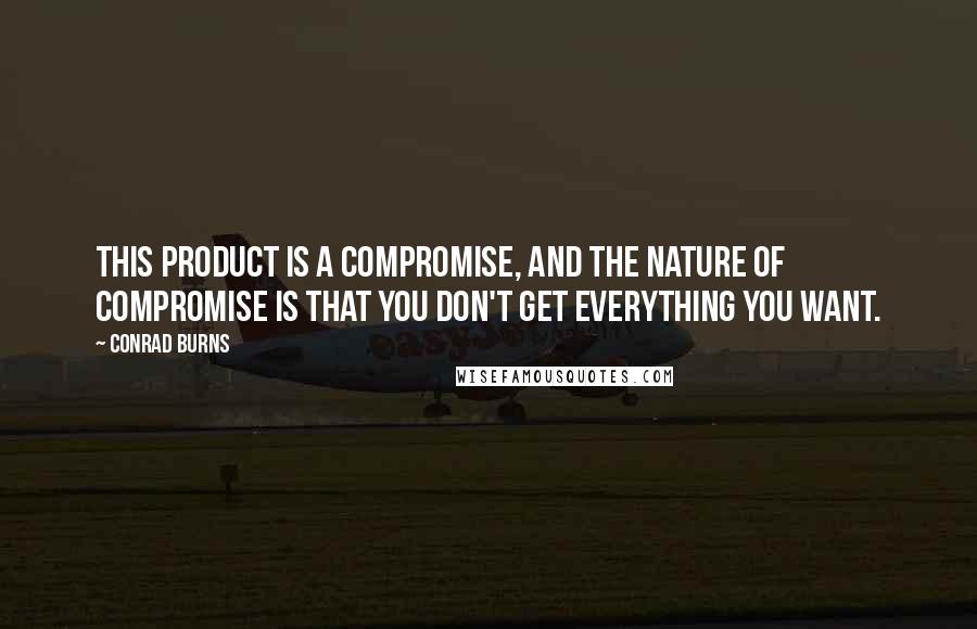 Conrad Burns Quotes: This product is a compromise, and the nature of compromise is that you don't get everything you want.