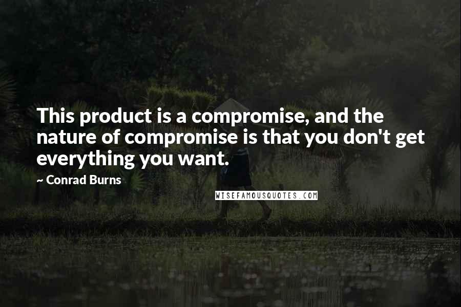 Conrad Burns Quotes: This product is a compromise, and the nature of compromise is that you don't get everything you want.