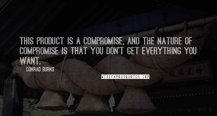 Conrad Burns Quotes: This product is a compromise, and the nature of compromise is that you don't get everything you want.