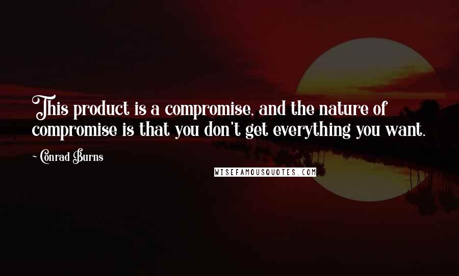 Conrad Burns Quotes: This product is a compromise, and the nature of compromise is that you don't get everything you want.