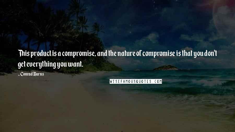 Conrad Burns Quotes: This product is a compromise, and the nature of compromise is that you don't get everything you want.