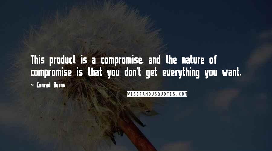 Conrad Burns Quotes: This product is a compromise, and the nature of compromise is that you don't get everything you want.