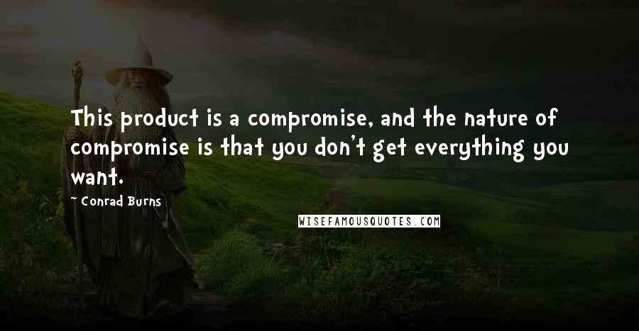 Conrad Burns Quotes: This product is a compromise, and the nature of compromise is that you don't get everything you want.