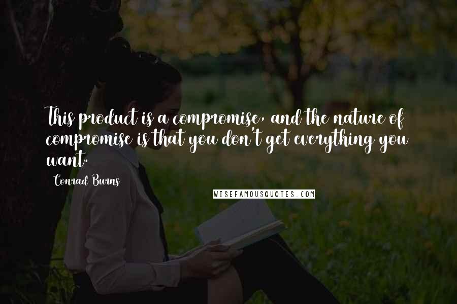 Conrad Burns Quotes: This product is a compromise, and the nature of compromise is that you don't get everything you want.