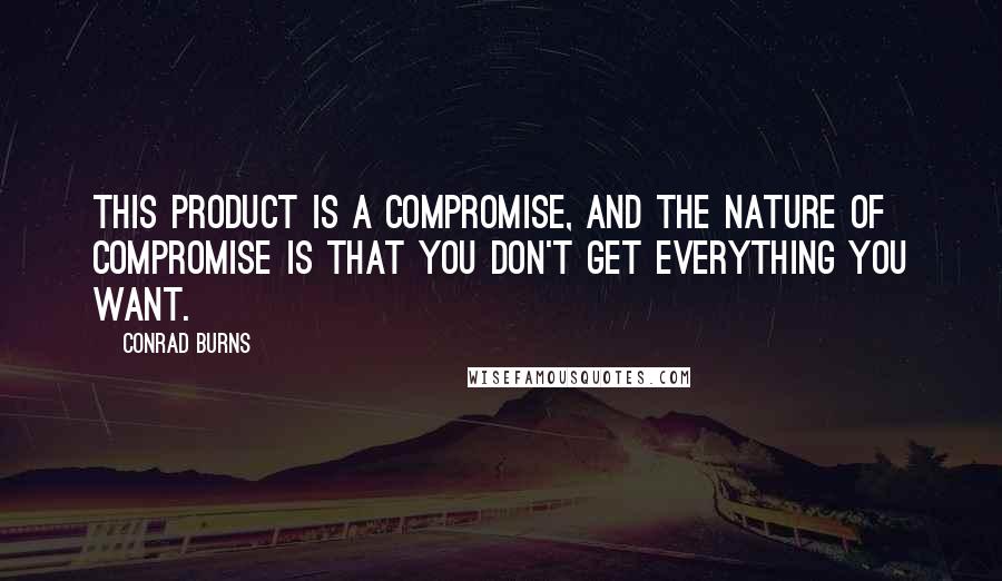 Conrad Burns Quotes: This product is a compromise, and the nature of compromise is that you don't get everything you want.