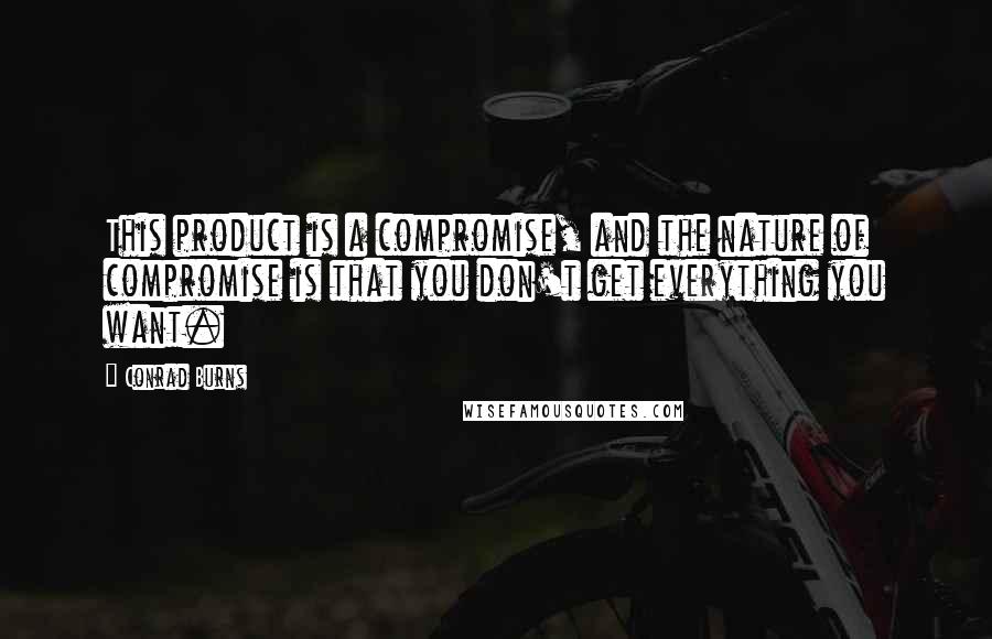 Conrad Burns Quotes: This product is a compromise, and the nature of compromise is that you don't get everything you want.