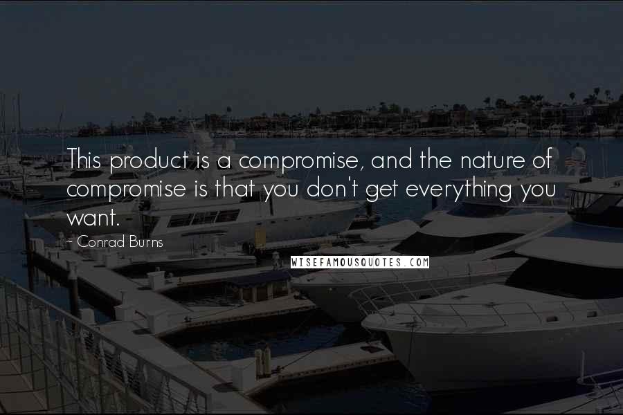 Conrad Burns Quotes: This product is a compromise, and the nature of compromise is that you don't get everything you want.