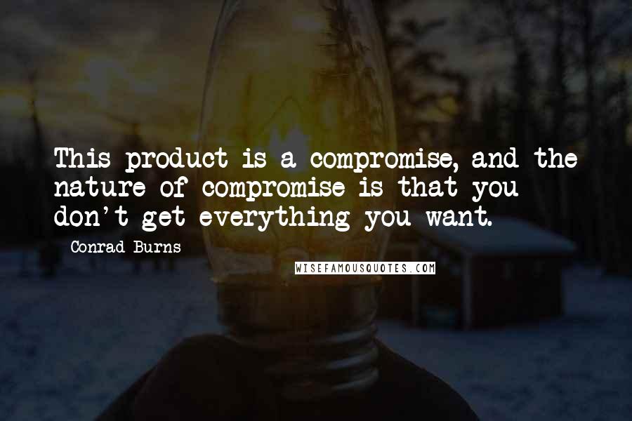 Conrad Burns Quotes: This product is a compromise, and the nature of compromise is that you don't get everything you want.