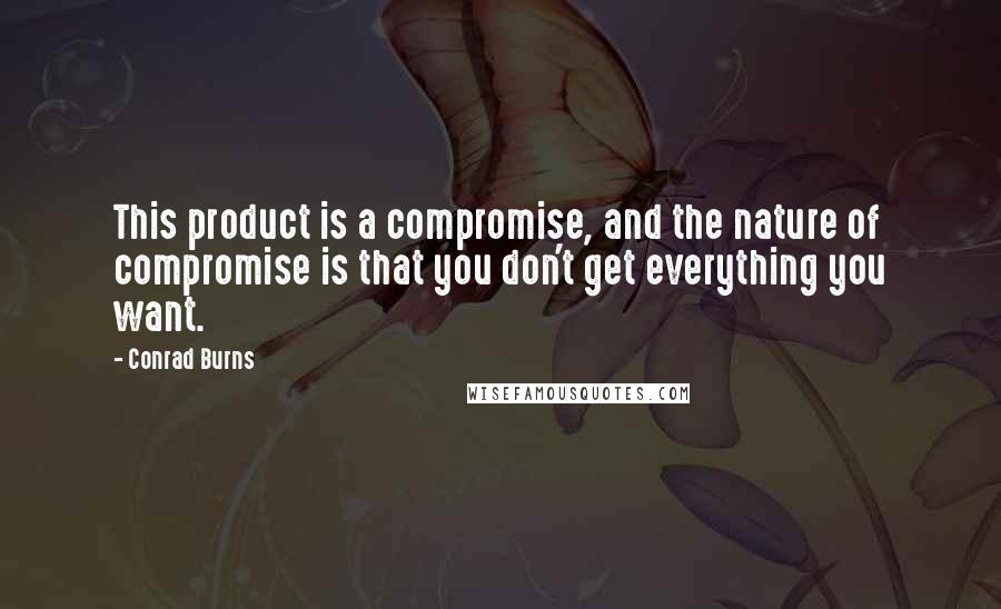 Conrad Burns Quotes: This product is a compromise, and the nature of compromise is that you don't get everything you want.