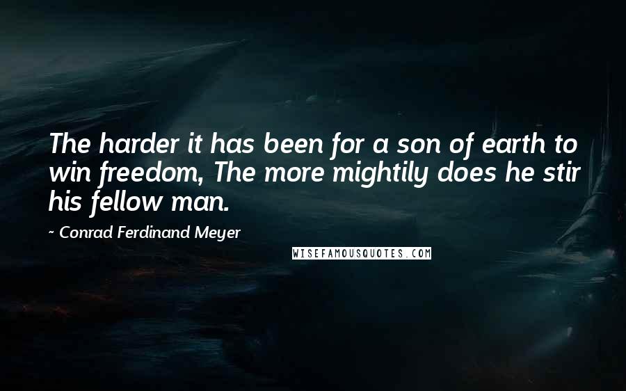 Conrad Ferdinand Meyer Quotes: The harder it has been for a son of earth to win freedom, The more mightily does he stir his fellow man.