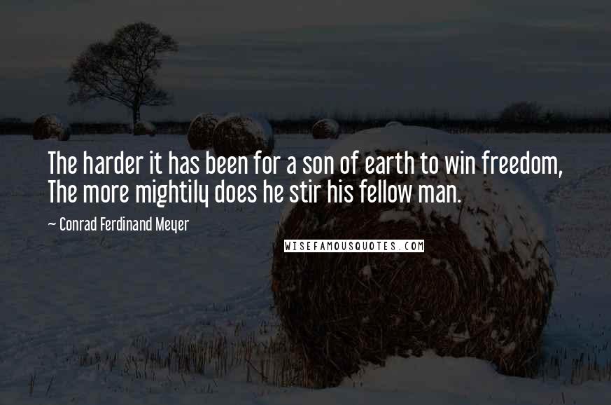 Conrad Ferdinand Meyer Quotes: The harder it has been for a son of earth to win freedom, The more mightily does he stir his fellow man.