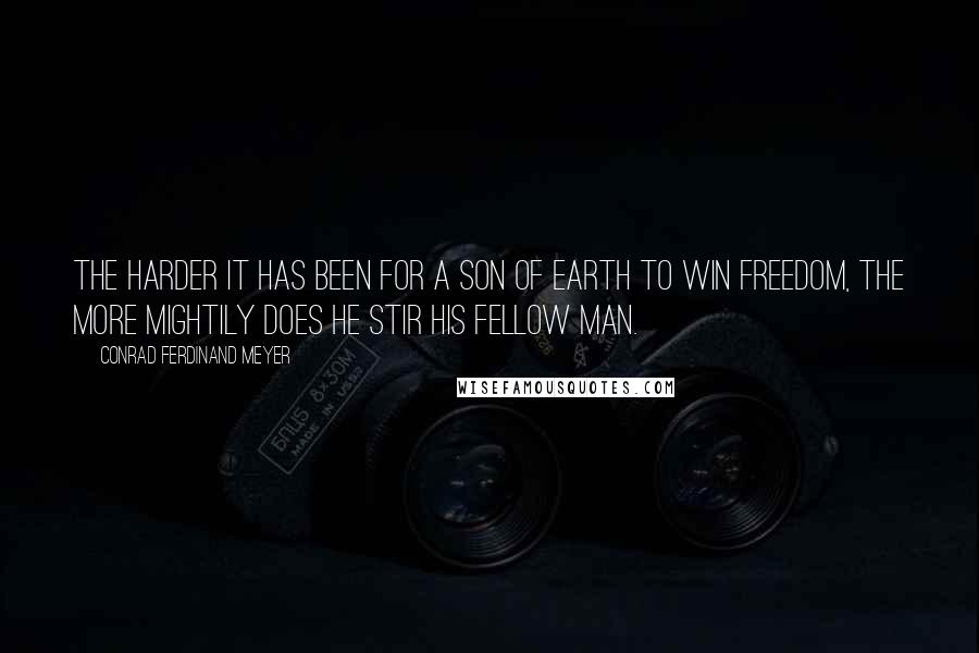 Conrad Ferdinand Meyer Quotes: The harder it has been for a son of earth to win freedom, The more mightily does he stir his fellow man.