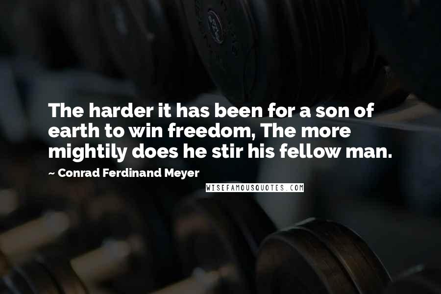 Conrad Ferdinand Meyer Quotes: The harder it has been for a son of earth to win freedom, The more mightily does he stir his fellow man.