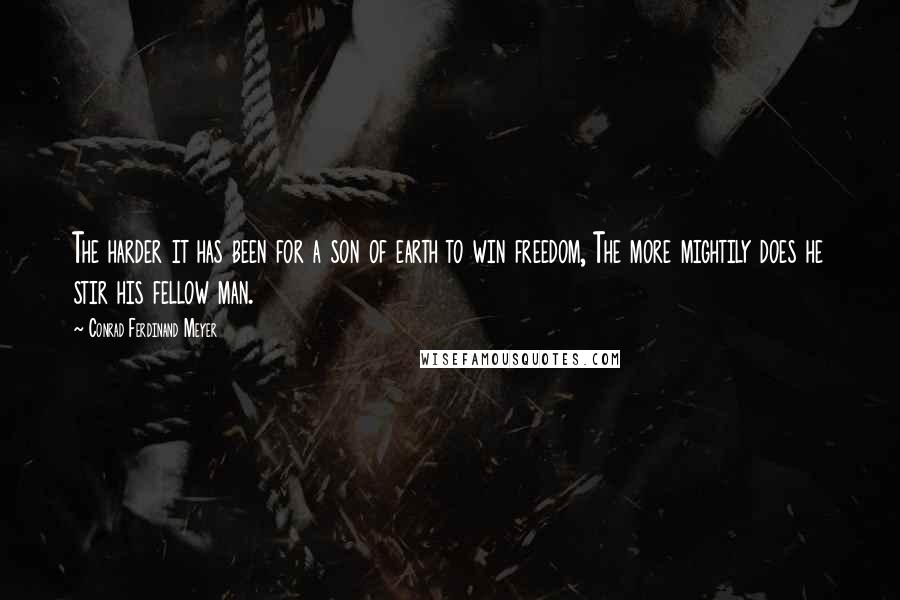 Conrad Ferdinand Meyer Quotes: The harder it has been for a son of earth to win freedom, The more mightily does he stir his fellow man.