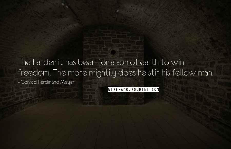 Conrad Ferdinand Meyer Quotes: The harder it has been for a son of earth to win freedom, The more mightily does he stir his fellow man.