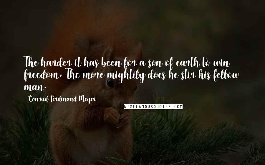 Conrad Ferdinand Meyer Quotes: The harder it has been for a son of earth to win freedom, The more mightily does he stir his fellow man.