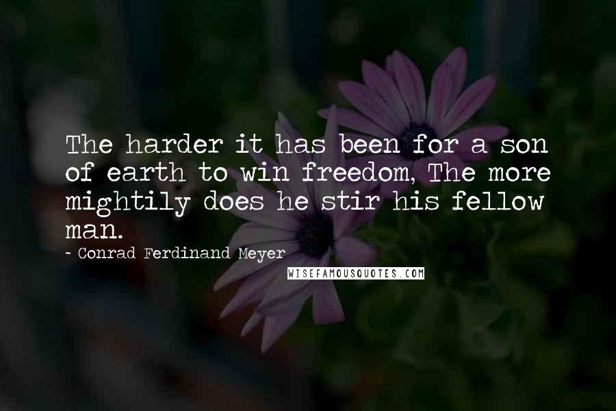 Conrad Ferdinand Meyer Quotes: The harder it has been for a son of earth to win freedom, The more mightily does he stir his fellow man.