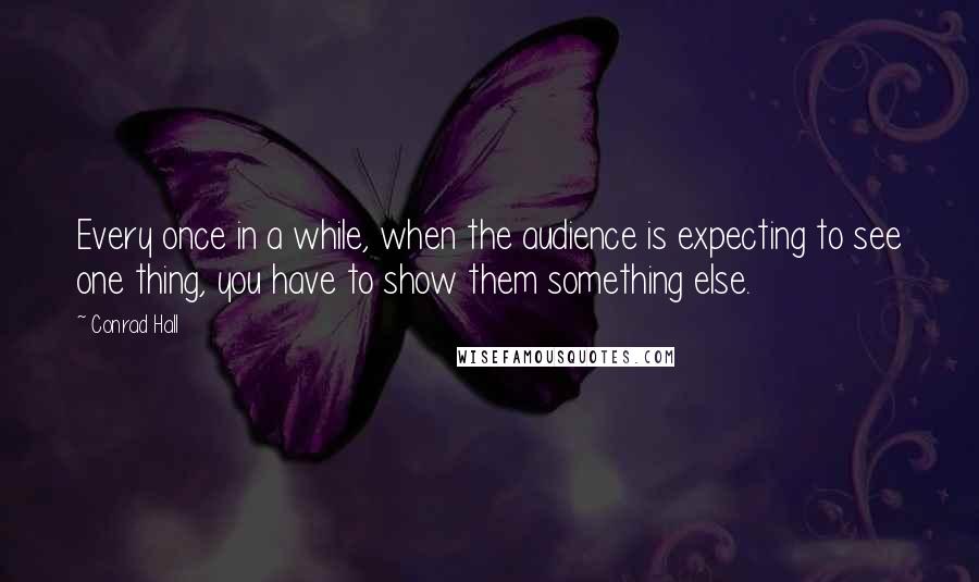 Conrad Hall Quotes: Every once in a while, when the audience is expecting to see one thing, you have to show them something else.