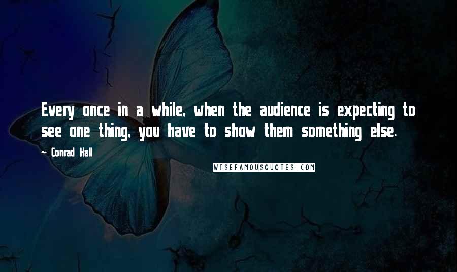 Conrad Hall Quotes: Every once in a while, when the audience is expecting to see one thing, you have to show them something else.