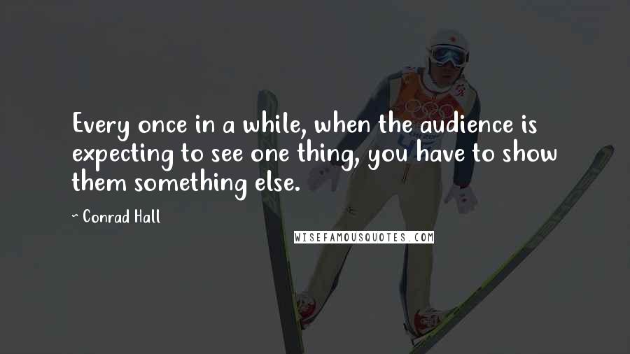 Conrad Hall Quotes: Every once in a while, when the audience is expecting to see one thing, you have to show them something else.