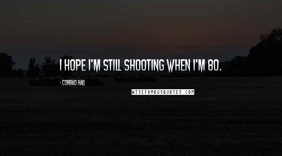 Conrad Hall Quotes: I hope I'm still shooting when I'm 80.